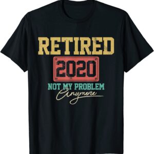 Retired 2020 Not My Problem Anymore Funny Retirement Gift T-Shirt